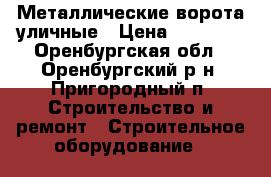 Металлические ворота уличные › Цена ­ 10 000 - Оренбургская обл., Оренбургский р-н, Пригородный п. Строительство и ремонт » Строительное оборудование   